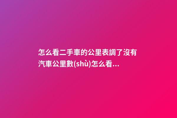 怎么看二手車的公里表調了沒有 汽車公里數(shù)怎么看有沒有調過